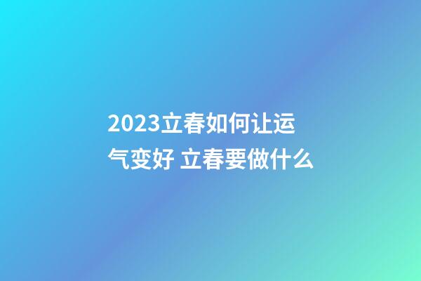 2023立春如何让运气变好 立春要做什么